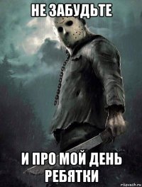 не забудьте и про мой день ребятки