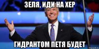 зеля, иди на хер гидрантом петя будет