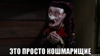  это просто кошмарищие
