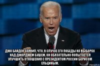  джо байден заявил, что, в случае его победы на выборах над джорджем бушем, он обязательно попытается улучшить отношения с президентом россии борисом ельциным.