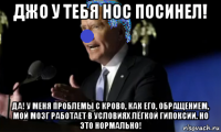 джо у тебя нос посинел! да! у меня проблемы с крово, как его, обращением, мой мозг работает в условиях лёгкой гипоксии. но это нормально!
