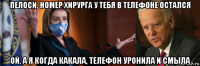 пелоси, номер хирурга у тебя в телефоне остался ой. а я когда какала, телефон уронила и смыла