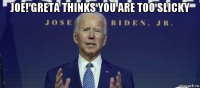 joe! greta thinks you are too slicky 