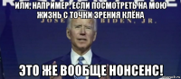 или, например, если посмотреть на мою жизнь с точки зрения клёна это же вообще нонсенс!