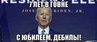 7 лет в говне с юбилеем, дебилы!