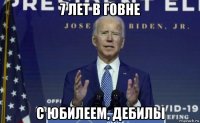 7 лет в говне с юбилеем, дебилы