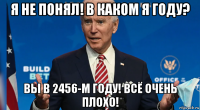 я не понял! в каком я году? вы в 2456-м году! всё очень плохо!