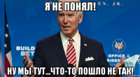 я не понял! ну мы тут...что-то пошло не так!