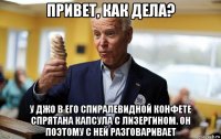 привет, как дела? у джо в его спиралевидной конфете спрятана капсула с лизергином. он поэтому с ней разговаривает