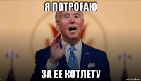 я потрогаю за ее котлету