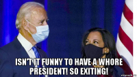  isn't it funny to have a whore president! so exiting!