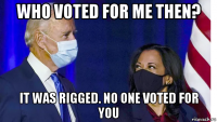 who voted for me then? it was rigged. no one voted for you