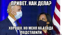 привет. как дела? хорошо. но меня на 4 года подставили