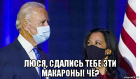  люся, сдались тебе эти макароны! чё?