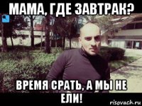 мама, где завтрак? время срать, а мы не ели!