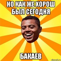 но как же хорош был сегодня бакаев