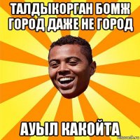 талдыкорган бомж город даже не город ауыл какойта