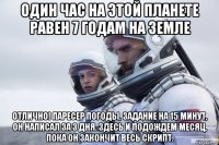 один час на этой планете равен 7 годам на земле отлично! паресер погоды, задание на 15 минут, он написал за 3 дня. здесь и подождем месяц, пока он закончит весь скрипт.