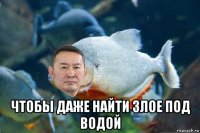  чтобы даже найти злое под водой
