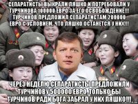 сепаратисты выкрали ляшко и потребовали у турчинова 100000 евро за его освобождение!!! турчинов предложил сепаратистам 200000 евро с условием, что ляшко останется у них!!! через неделю сепаратисты предложили турчинову 500000 евро, только бы турчинов ради бога забрал у них ляшко!!!