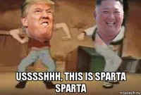  usssshhh, this is sparta sparta