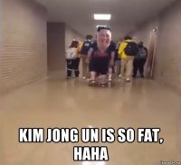  kim jong un is so fat, haha