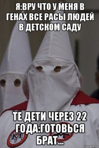 я:вру что у меня в генах все расы людей в детском саду те дети через 22 года:готовься брат...