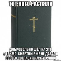 тот кого распяли добровольно шёл на это дерьмо, смертные же не давали своего согласия на эту хуйню