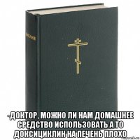  -доктор, можно ли нам домашнее средство использовать а то доксициклин на печень плохо