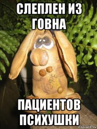 слеплен из говна пациентов психушки