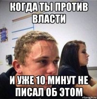 когда ты против власти и уже 10 минут не писал об этом