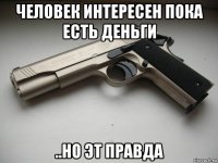 человек интересен пока есть деньги ..но эт правда