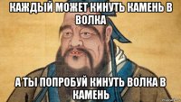 каждый может кинуть камень в волка а ты попробуй кинуть волка в камень