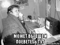  может вы еще и поebetesь тут