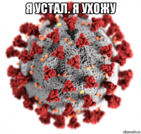 я устал. я ухожу 