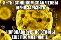 я : ты слишком слаб чтобы меня заразить коронавирус : но это мы ещё посмотрим!!!...