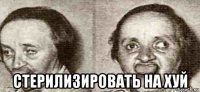  стерилизировать на хуй
