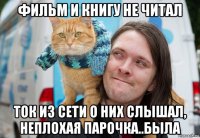 фильм и книгу не читал ток из сети о них слышал, неплохая парочка..была