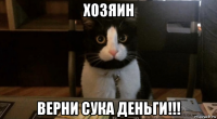 хозяин верни сука деньги!!!