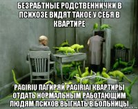 безрабтные родственнички в психозе видят такое у себя в квартире pagirių пагиряй pagiriai квартиры отдать нормальным работающим людям психов выгнать в больницы