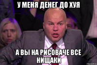 у меня денег до хуя а вы на рисоваче все нищаки