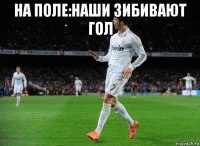 на поле:наши зибивают гол 