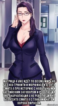  матрица 4 уже идёт по всему миру,но без нео тринити и морфиуса и агента смита а про историю с навальным и английским заговором и революция уже анархолюция а не революция но без агента смита а с танками нато и корона вирусом.