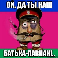 ой, да ты наш батька-павиан!..