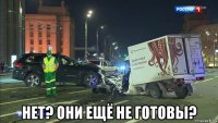  нет? они ещё не готовы?