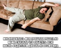  мне нравилась моя прошлая работа.но мама сказала что работать всю жизнь водителем дивана не возможно