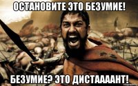 остановите это безумие! безумие? это дистаааант!