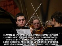  на репетиции оркестра дирижер недоволен игрой ударников: - если музыкант не может ни на чем играть, ему выдают две палочки, и он становится барабанщиком. театральный шепот из оркестра: - а если он и с барабаном не справляется, у него одну палочку отбирают, и он становится дирижером.