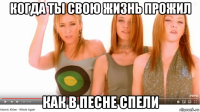 когда ты свою жизнь прожил как в песне спели