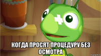  когда просят процедуру без осмотра